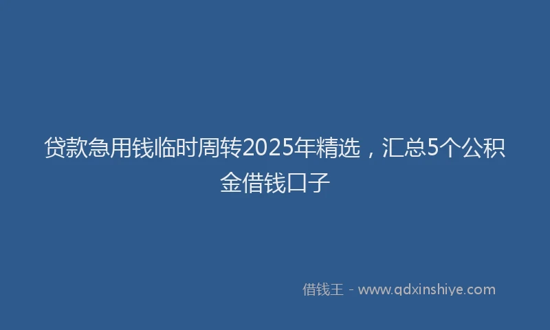 贷款急用钱临时周转2025年精选，汇总5个公积金借钱口子