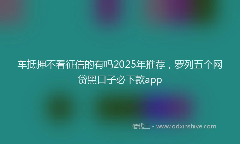 车抵押不看征信的有吗2025年推荐，罗列五个网贷黑口子必下款app