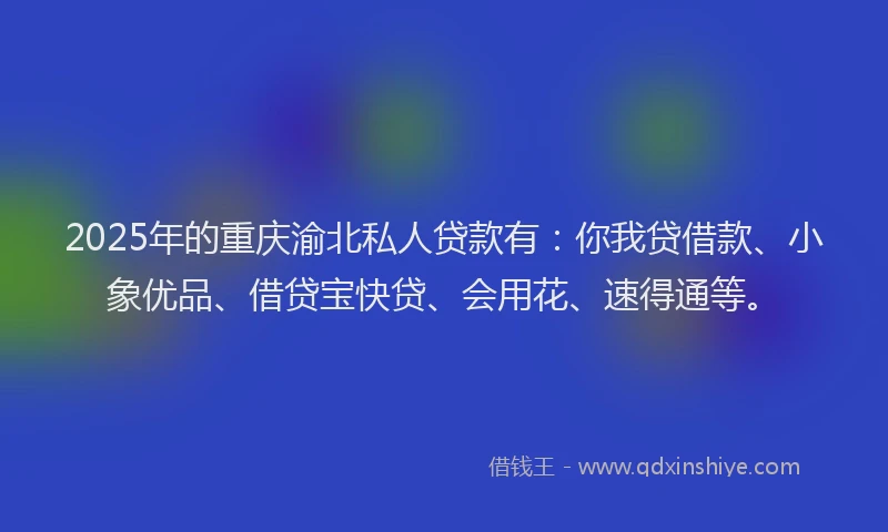 2025年的重庆渝北私人贷款有：你我贷借款、小象优品、借贷宝快贷、会用花、速得通等。