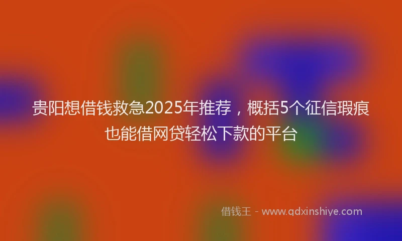 贵阳想借钱救急2025年推荐，概括5个征信瑕疵也能借网贷轻松下款的平台