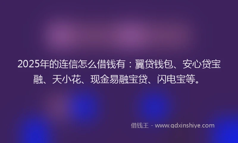 2025年的连信怎么借钱有：翼贷钱包、安心贷宝融、天小花、现金易融宝贷、闪电宝等。