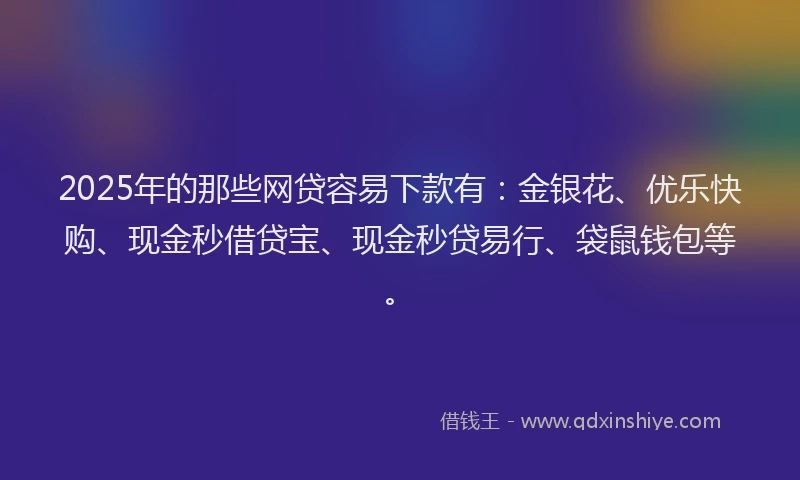 2025年的那些网贷容易下款有：金银花、优乐快购、现金秒借贷宝、现金秒贷易行、袋鼠钱包等。