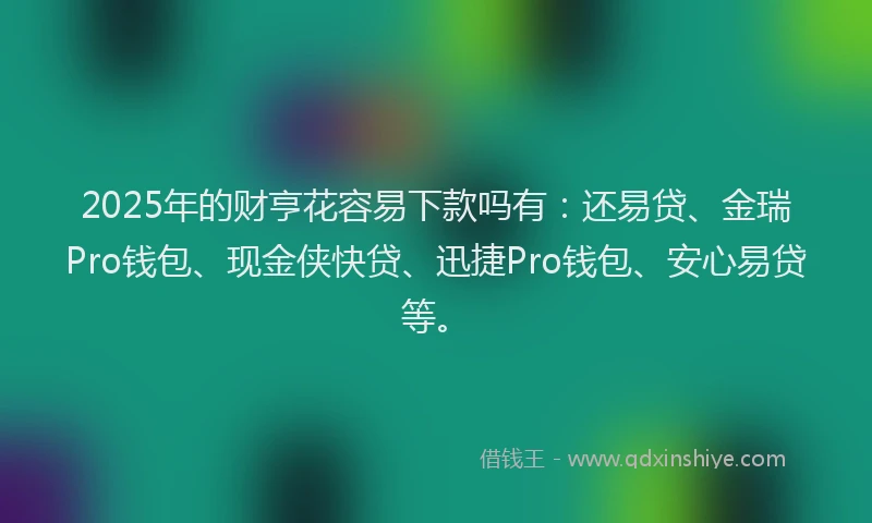 2025年的财亨花容易下款吗有：还易贷、金瑞Pro钱包、现金侠快贷、迅捷Pro钱包、安心易贷等。