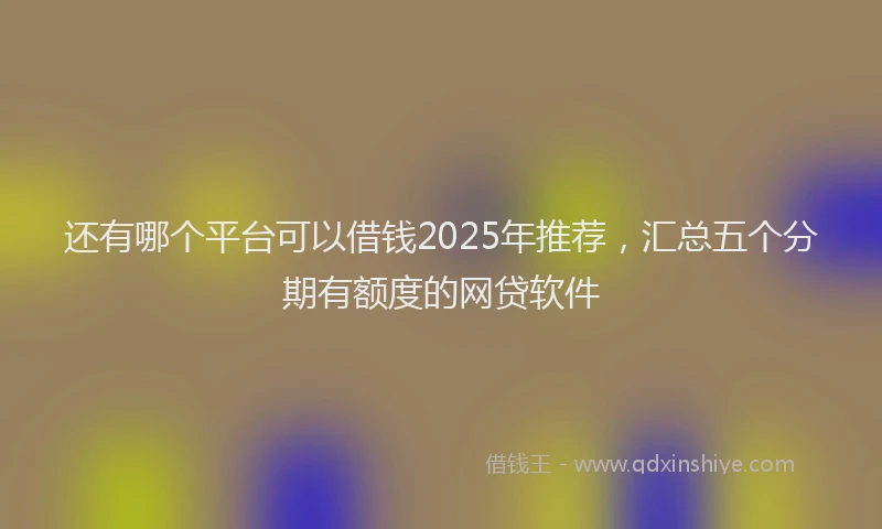 还有哪个平台可以借钱2025年推荐，汇总五个分期有额度的网贷软件