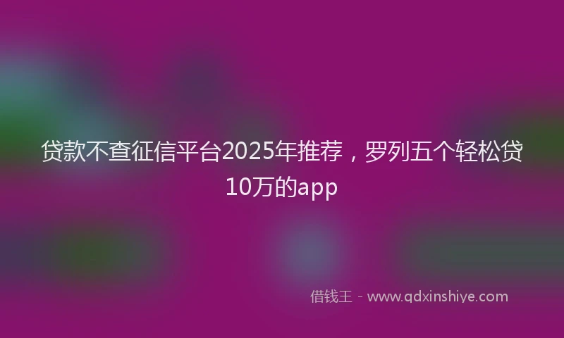 贷款不查征信平台2025年推荐，罗列五个轻松贷10万的app