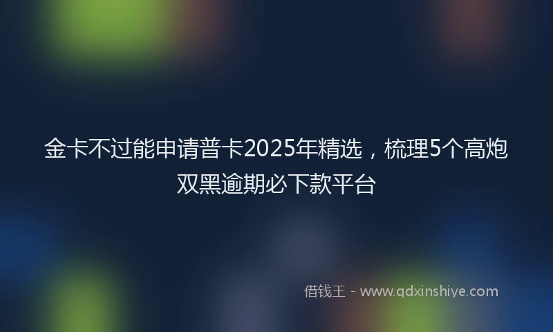 金卡不过能申请普卡2025年精选，梳理5个高炮双黑逾期必下款平台