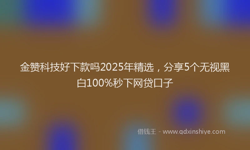 金赞科技好下款吗2025年精选，分享5个无视黑白100%秒下网贷口子