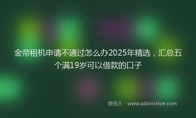 金帝租机申请不通过怎么办2025年精选，汇总五个满19岁可以借款的口子