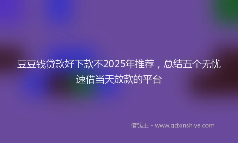 豆豆钱贷款好下款不2025年推荐，总结五个无忧速借当天放款的平台