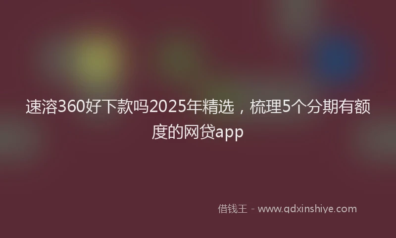 速溶360好下款吗2025年精选，梳理5个分期有额度的网贷app