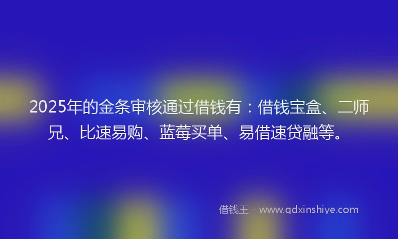 2025年的金条审核通过借钱有：借钱宝盒、二师兄、比速易购、蓝莓买单、易借速贷融等。