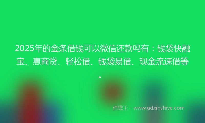 2025年的金条借钱可以微信还款吗有：钱袋快融宝、惠商贷、轻松借、钱袋易借、现金流速借等。