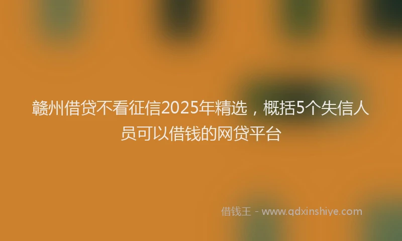 赣州借贷不看征信2025年精选，概括5个失信人员可以借钱的网贷平台