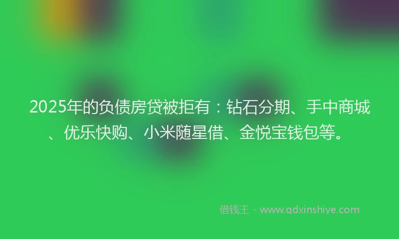 2025年的负债房贷被拒有：钻石分期、手中商城、优乐快购、小米随星借、金悦宝钱包等。