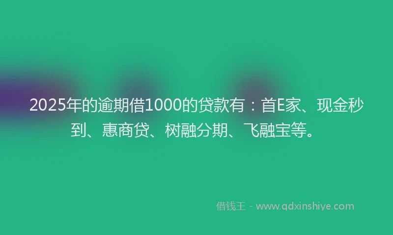 2025年的逾期借1000的贷款有：首E家、现金秒到、惠商贷、树融分期、飞融宝等。
