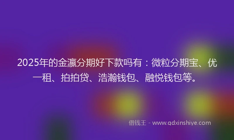 2025年的金瀛分期好下款吗有：微粒分期宝、优一租、拍拍贷、浩瀚钱包、融悦钱包等。