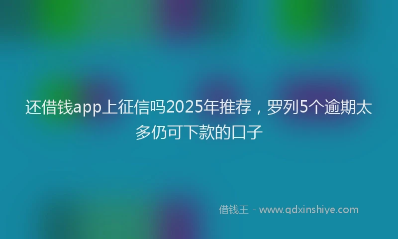 还借钱app上征信吗2025年推荐，罗列5个逾期太多仍可下款的口子
