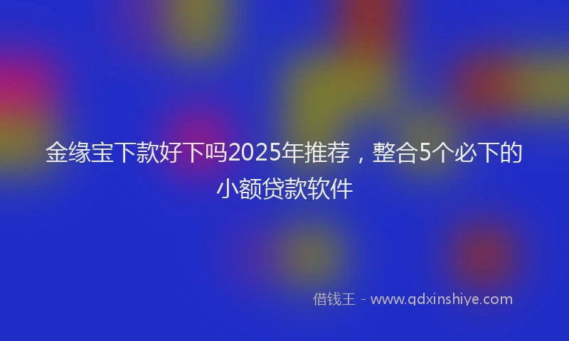 金缘宝下款好下吗2025年推荐，整合5个必下的小额贷款软件