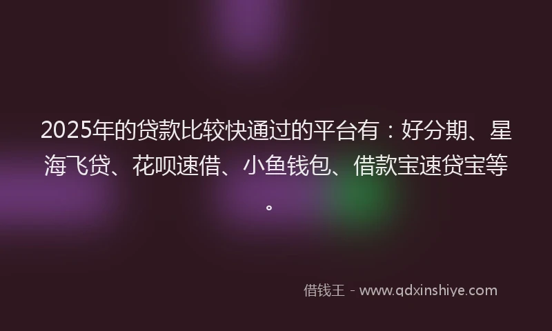 2025年的贷款比较快通过的平台有：好分期、星海飞贷、花呗速借、小鱼钱包、借款宝速贷宝等。