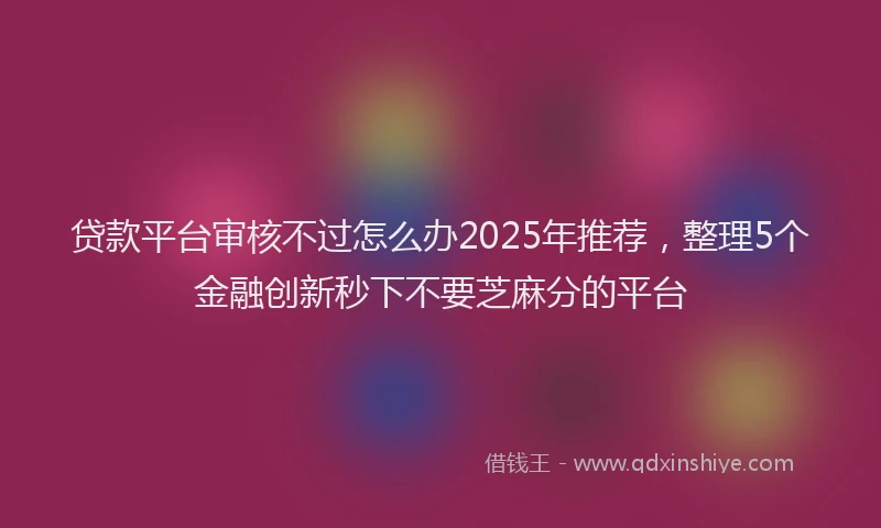 贷款平台审核不过怎么办2025年推荐，整理5个金融创新秒下不要芝麻分的平台