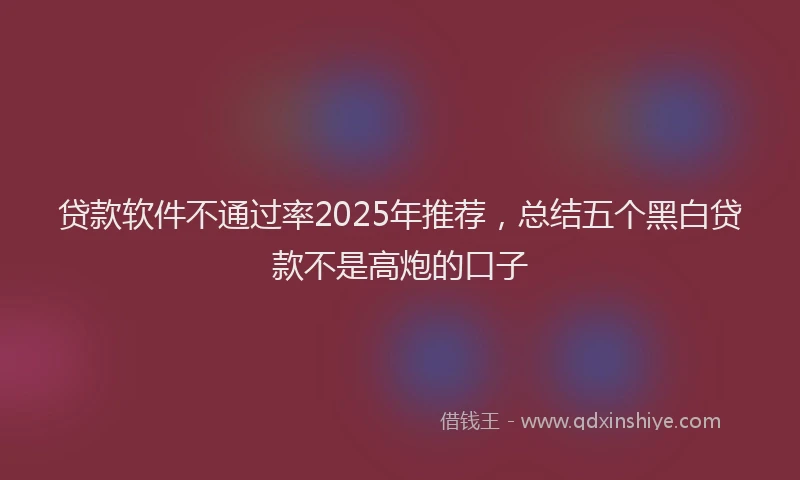 贷款软件不通过率2025年推荐，总结五个黑白贷款不是高炮的口子