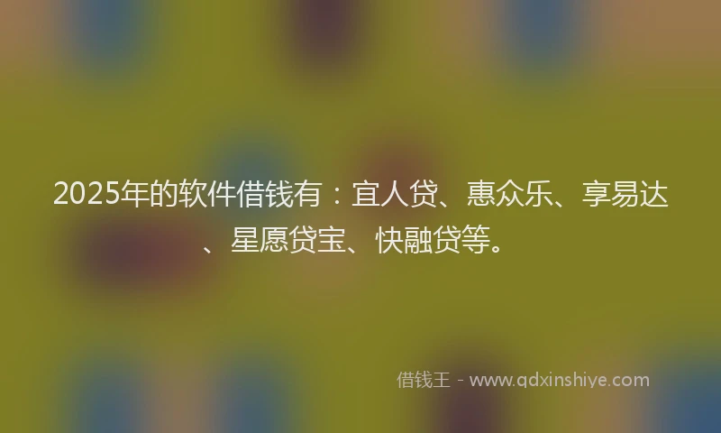 2025年的软件借钱有：宜人贷、惠众乐、享易达、星愿贷宝、快融贷等。