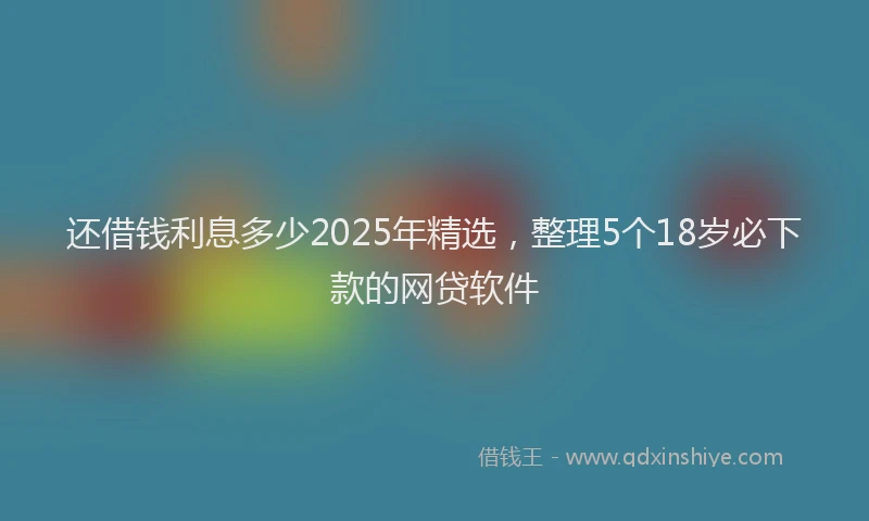 还借钱利息多少2025年精选，整理5个18岁必下款的网贷软件