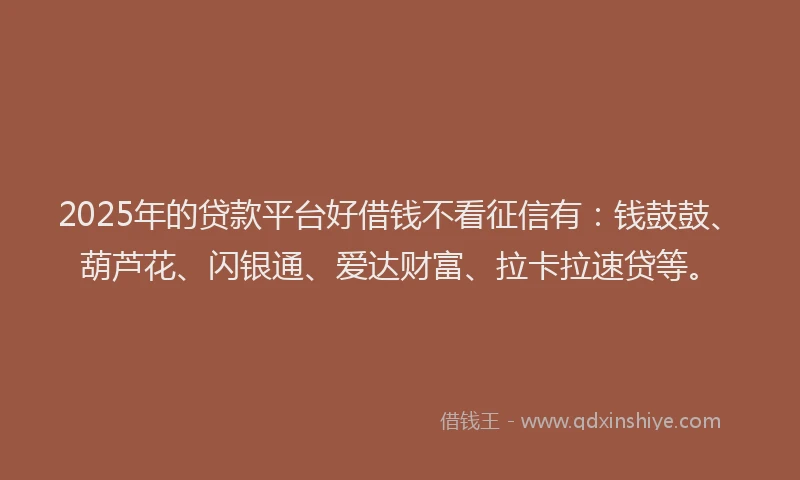 2025年的贷款平台好借钱不看征信有：钱鼓鼓、葫芦花、闪银通、爱达财富、拉卡拉速贷等。