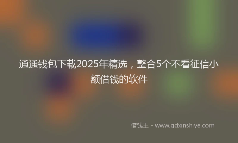 通通钱包下载2025年精选，整合5个不看征信小额借钱的软件