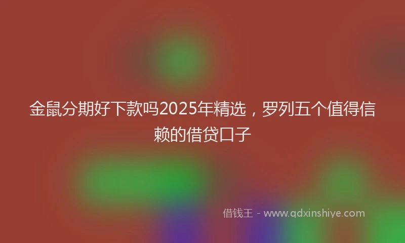 金鼠分期好下款吗2025年精选，罗列五个值得信赖的借贷口子