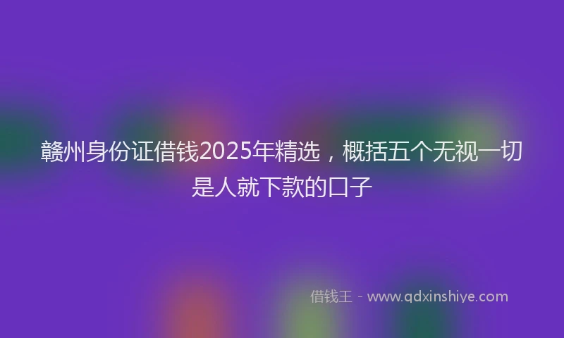 赣州身份证借钱2025年精选，概括五个无视一切是人就下款的口子