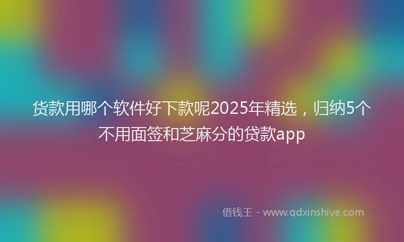 货款用哪个软件好下款呢2025年精选，归纳5个不用面签和芝麻分的贷款app