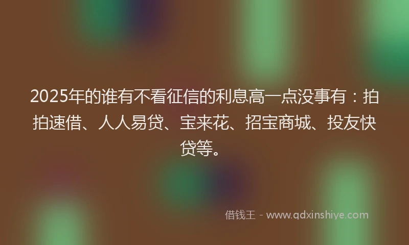 2025年的谁有不看征信的利息高一点没事有：拍拍速借、人人易贷、宝来花、招宝商城、投友快贷等。
