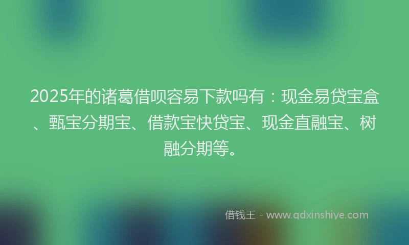 2025年的诸葛借呗容易下款吗有：现金易贷宝盒、甄宝分期宝、借款宝快贷宝、现金直融宝、树融分期等。