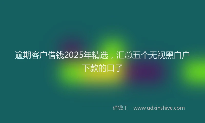 逾期客户借钱2025年精选，汇总五个无视黑白户下款的口子