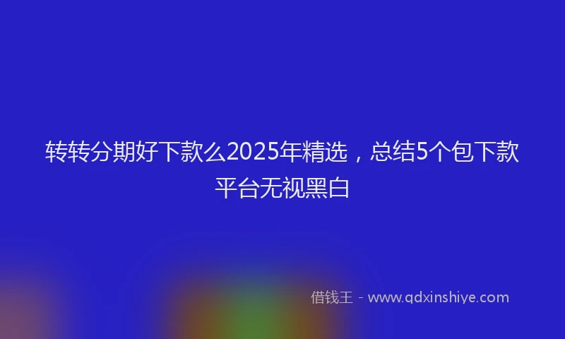 转转分期好下款么2025年精选，总结5个包下款平台无视黑白