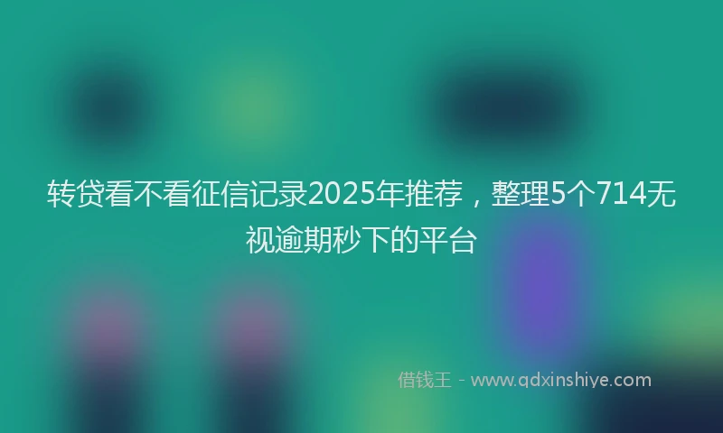 转贷看不看征信记录2025年推荐，整理5个714无视逾期秒下的平台