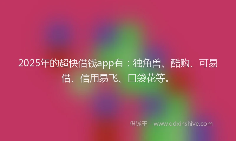 2025年的超快借钱app有：独角兽、酷购、可易借、信用易飞、口袋花等。