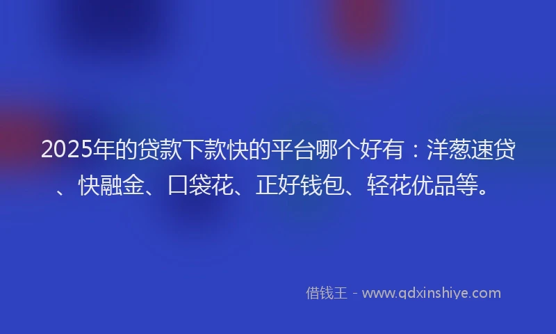 2025年的贷款下款快的平台哪个好有：洋葱速贷、快融金、口袋花、正好钱包、轻花优品等。