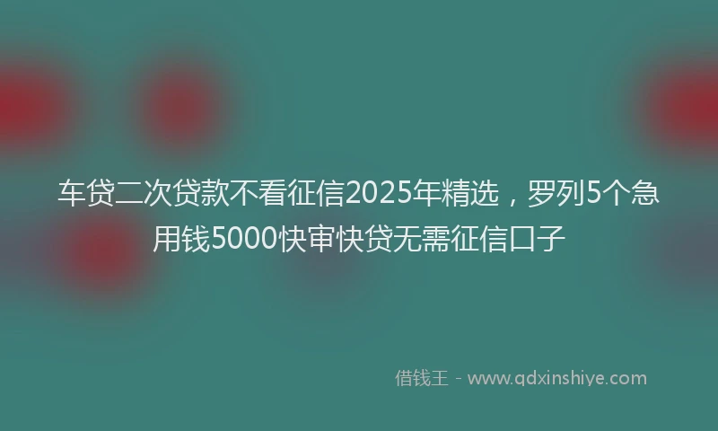 车贷二次贷款不看征信2025年精选，罗列5个急用钱5000快审快贷无需征信口子