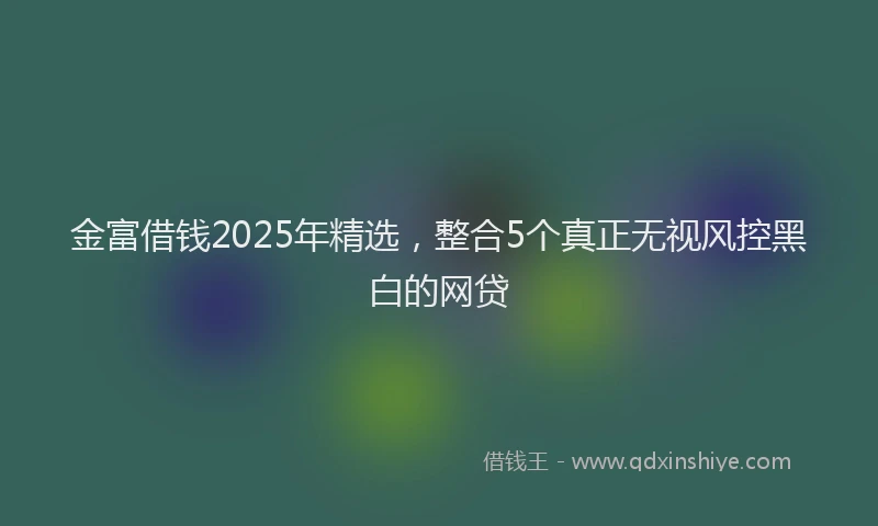 金富借钱2025年精选，整合5个真正无视风控黑白的网贷