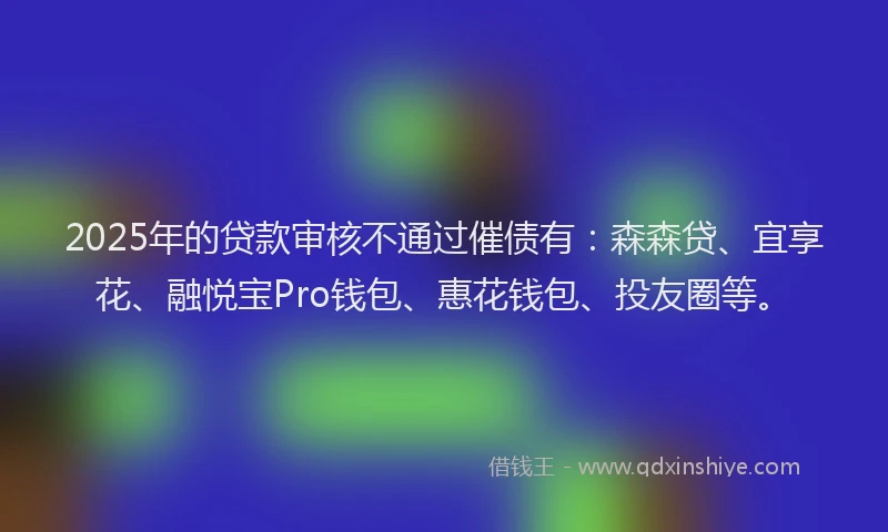 2025年的贷款审核不通过催债有：森森贷、宜享花、融悦宝Pro钱包、惠花钱包、投友圈等。
