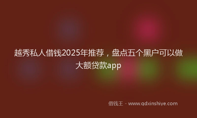 越秀私人借钱2025年推荐，盘点五个黑户可以做大额贷款app
