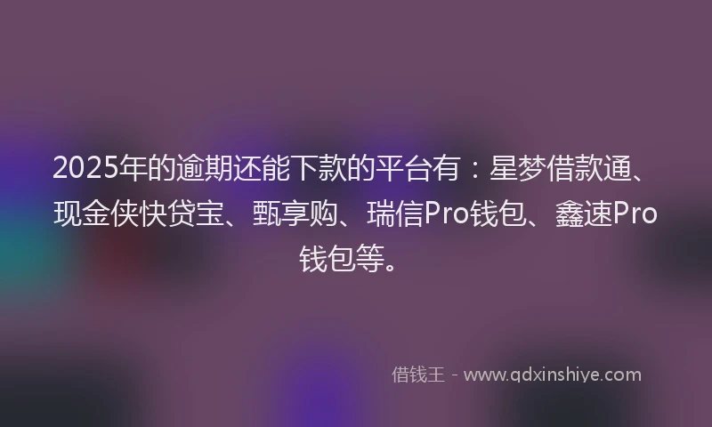 2025年的逾期还能下款的平台有：星梦借款通、现金侠快贷宝、甄享购、瑞信Pro钱包、鑫速Pro钱包等。