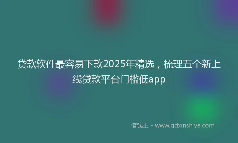 贷款软件最容易下款2025年精选，梳理五个新上线贷款平台门槛低app