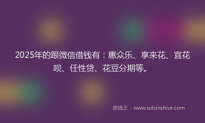 2025年的跟微信借钱有：惠众乐、享来花、宜花呗、任性贷、花豆分期等。