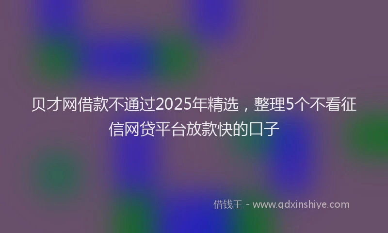 贝才网借款不通过2025年精选，整理5个不看征信网贷平台放款快的口子