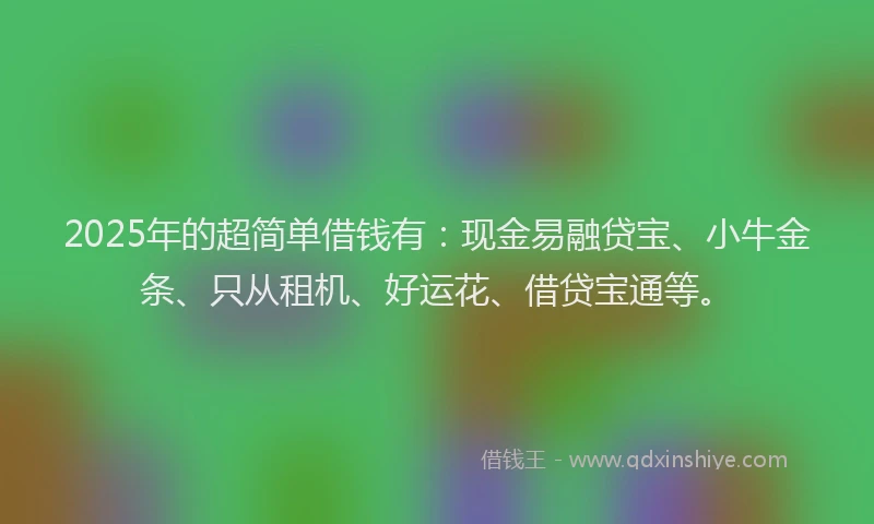 2025年的超简单借钱有：现金易融贷宝、小牛金条、只从租机、好运花、借贷宝通等。