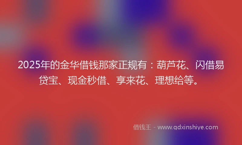 2025年的金华借钱那家正规有：葫芦花、闪借易贷宝、现金秒借、享来花、理想给等。