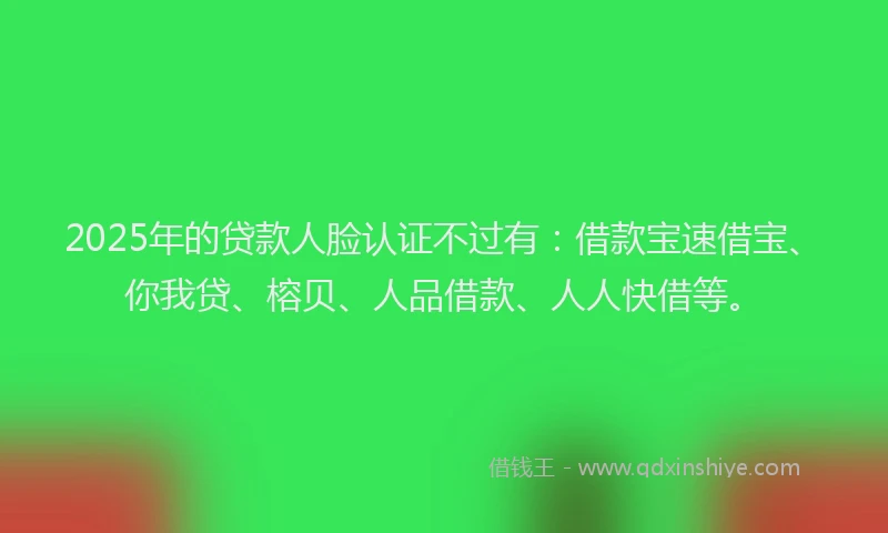 2025年的贷款人脸认证不过有：借款宝速借宝、你我贷、榕贝、人品借款、人人快借等。